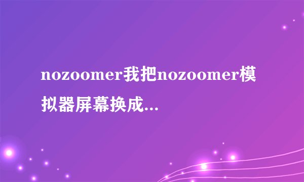 nozoomer我把nozoomer模拟器屏幕换成彻底没有边框怎样弄回来