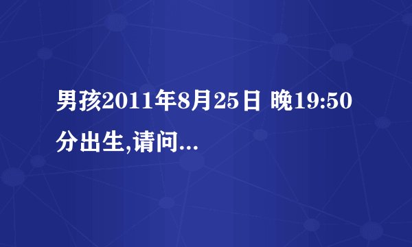 男孩2011年8月25日 晚19:50分出生,请问生辰八字怎么分析?????