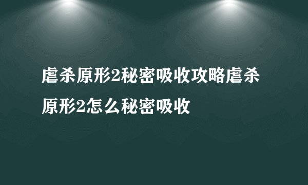 虐杀原形2秘密吸收攻略虐杀原形2怎么秘密吸收