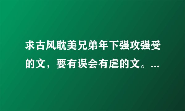 求古风耽美兄弟年下强攻强受的文，要有误会有虐的文。《剑在天下》《凤离天》《天下无双》这些都看过了，