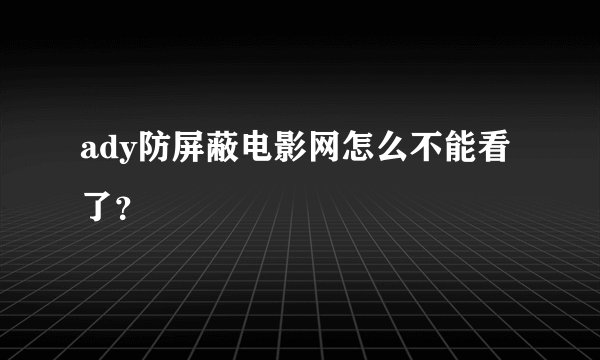 ady防屏蔽电影网怎么不能看了？