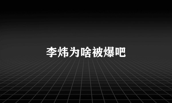李炜为啥被爆吧