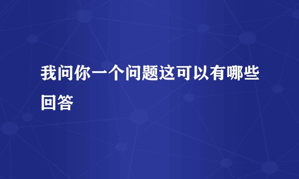 我问你一个问题这可以有哪些回答