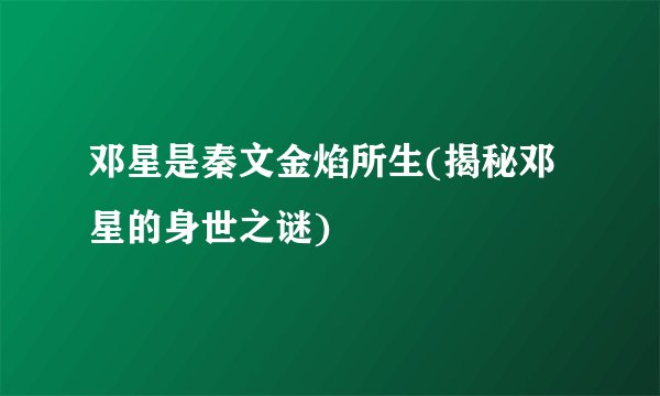 邓星是秦文金焰所生(揭秘邓星的身世之谜)