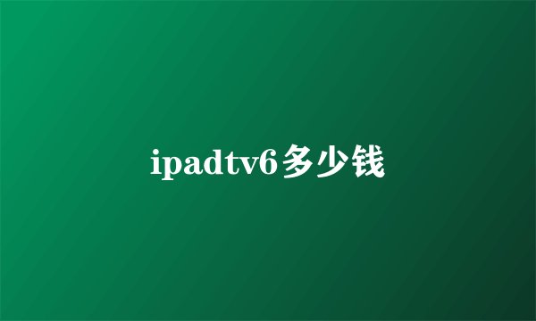ipadtv6多少钱