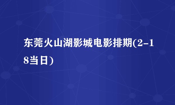 东莞火山湖影城电影排期(2-18当日)