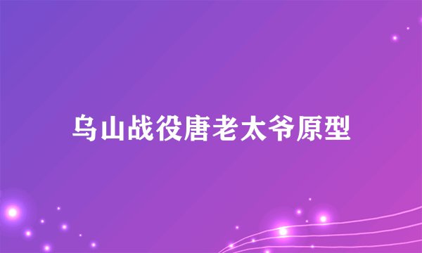 乌山战役唐老太爷原型