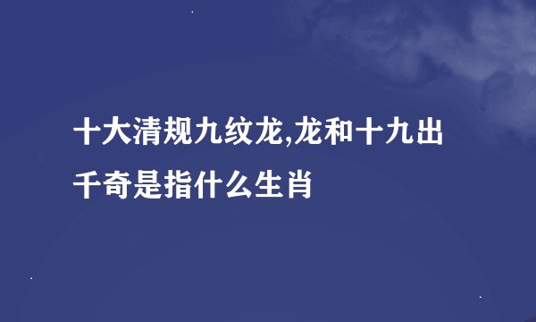 十大清规九纹龙,龙和十九出千奇是指什么生肖