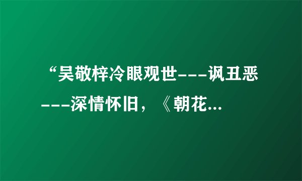 “吴敬梓冷眼观世---讽丑恶---深情怀旧，《朝花夕拾》忆往昔”中间的内容