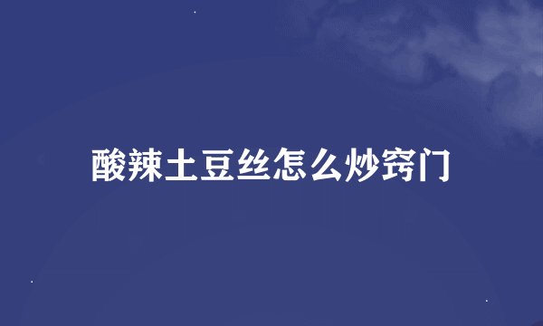 酸辣土豆丝怎么炒窍门