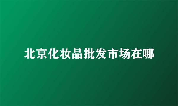 北京化妆品批发市场在哪