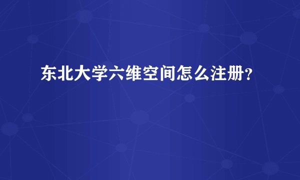 东北大学六维空间怎么注册?