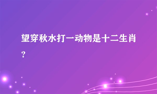 望穿秋水打一动物是十二生肖？