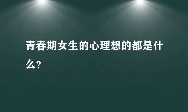 青春期女生的心理想的都是什么？