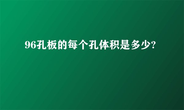 96孔板的每个孔体积是多少?