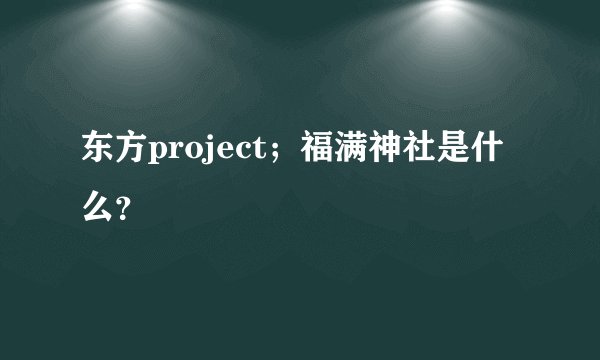 东方project；福满神社是什么？