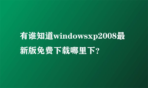 有谁知道windowsxp2008最新版免费下载哪里下?