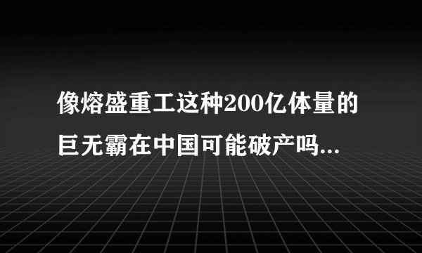 像熔盛重工这种200亿体量的巨无霸在中国可能破产吗? - 知乎