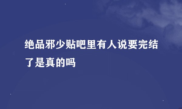 绝品邪少贴吧里有人说要完结了是真的吗