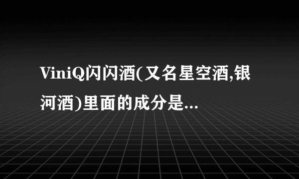 ViniQ闪闪酒(又名星空酒,银河酒)里面的成分是什么?造成那