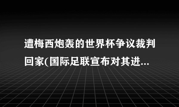 遭梅西炮轰的世界杯争议裁判回家(国际足联宣布对其进行调查)