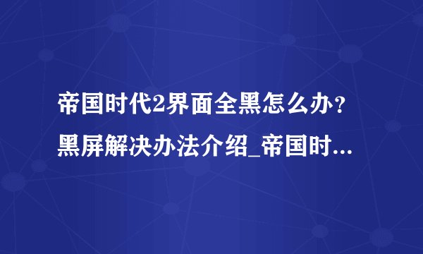 帝国时代2界面全黑怎么办?黑屏解决办法介绍_帝国时代2界面全黑怎么办?黑屏解决办法是什么