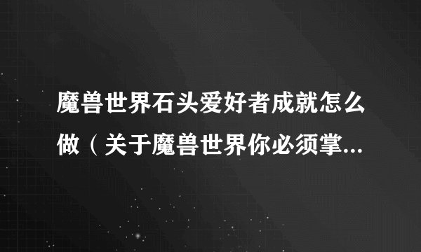 魔兽世界石头爱好者成就怎么做（关于魔兽世界你必须掌握的十个小技巧）