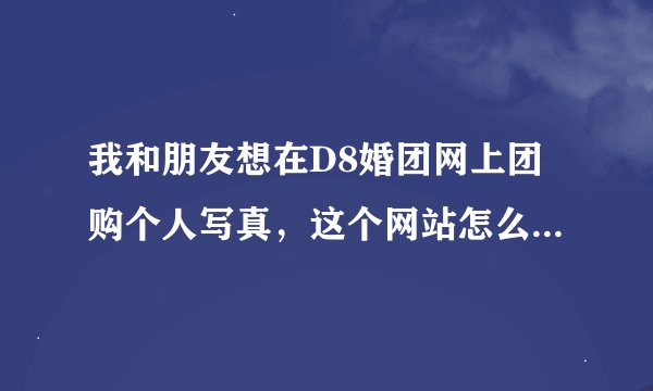我和朋友想在D8婚团网上团购个人写真，这个网站怎么样？信誉怎么样？