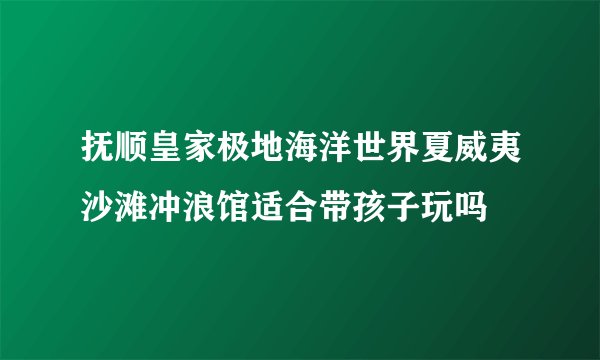 抚顺皇家极地海洋世界夏威夷沙滩冲浪馆适合带孩子玩吗