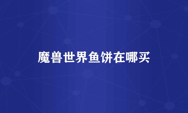 魔兽世界鱼饼在哪买