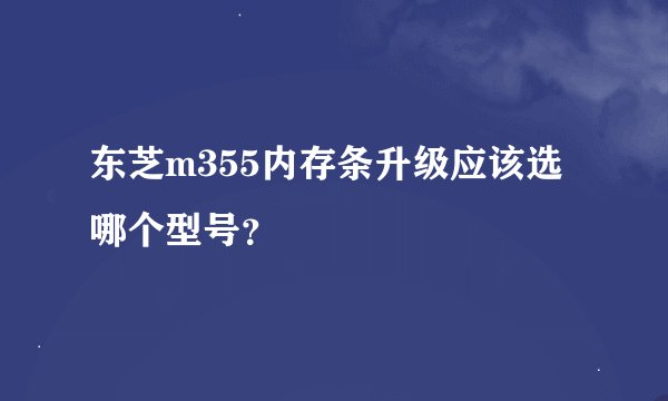东芝m355内存条升级应该选哪个型号？