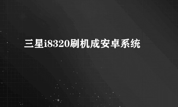 三星i8320刷机成安卓系统