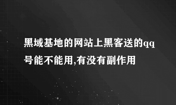 黑域基地的网站上黑客送的qq号能不能用,有没有副作用