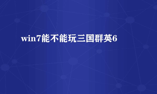 win7能不能玩三国群英6