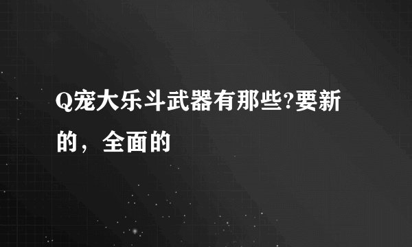 Q宠大乐斗武器有那些?要新的，全面的