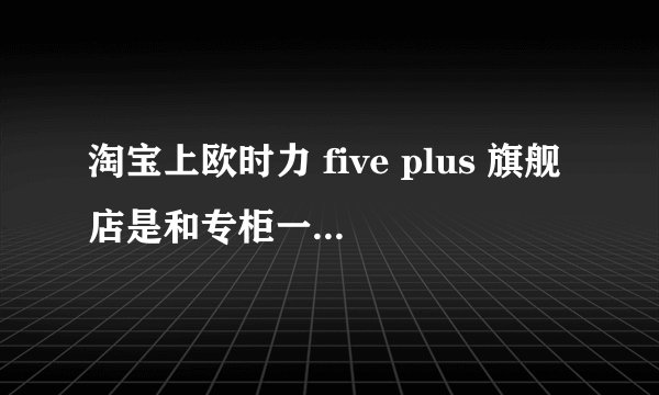 淘宝上欧时力 five plus 旗舰店是和专柜一样吗? - 知乎