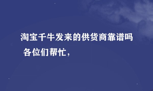 淘宝千牛发来的供货商靠谱吗 各位们帮忙，