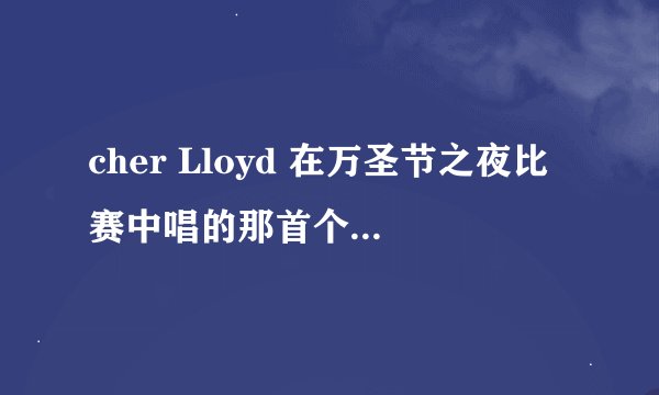 cher Lloyd 在万圣节之夜比赛中唱的那首个叫什么名字啊？谁唱的？在哪里可以找到啊？麻烦了.....