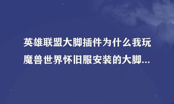 英雄联盟大脚插件为什么我玩魔兽世界怀旧服安装的大脚插件在游戏里却没有显示呢