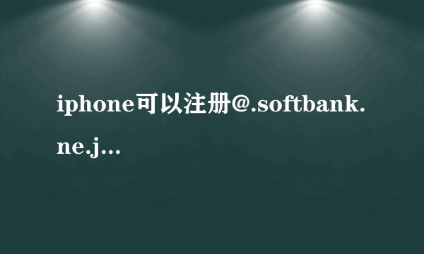 iphone可以注册@.softbank.ne.jp的邮箱吗。 或者拍完プリクラ怎么传到@i.softbank.jp的邮箱 ??