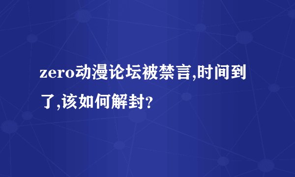zero动漫论坛被禁言,时间到了,该如何解封？