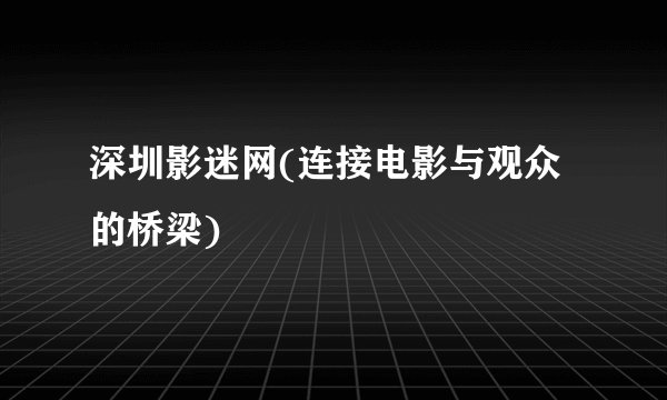 深圳影迷网(连接电影与观众的桥梁)