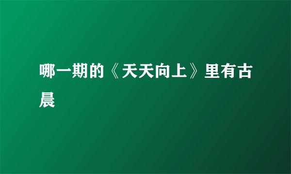 哪一期的《天天向上》里有古晨