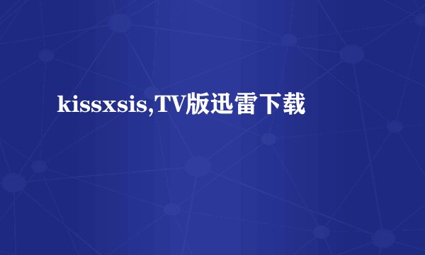 kissxsis,TV版迅雷下载