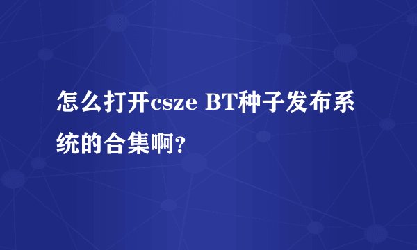 怎么打开csze BT种子发布系统的合集啊?