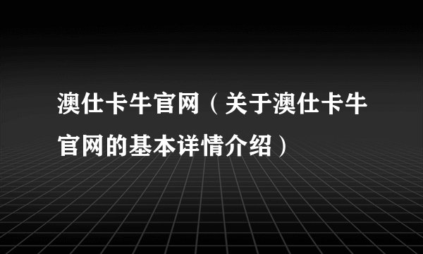 澳仕卡牛官网(关于澳仕卡牛官网的基本详情介绍)
