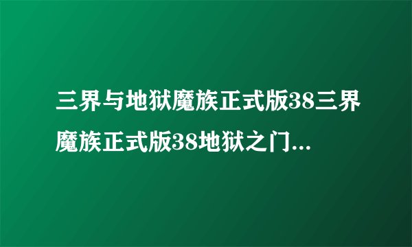 三界与地狱魔族正式版38三界魔族正式版38地狱之门待你开启