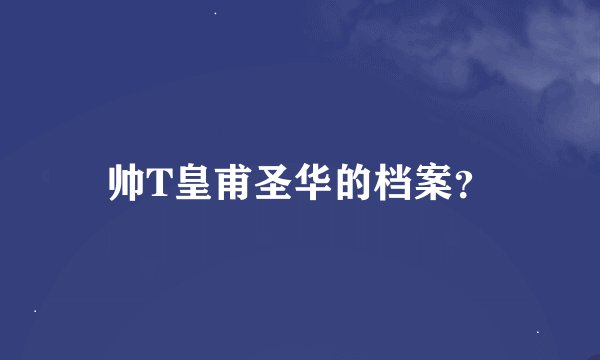 帅T皇甫圣华的档案？