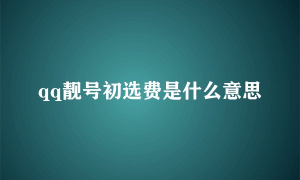 qq靓号初选费是什么意思