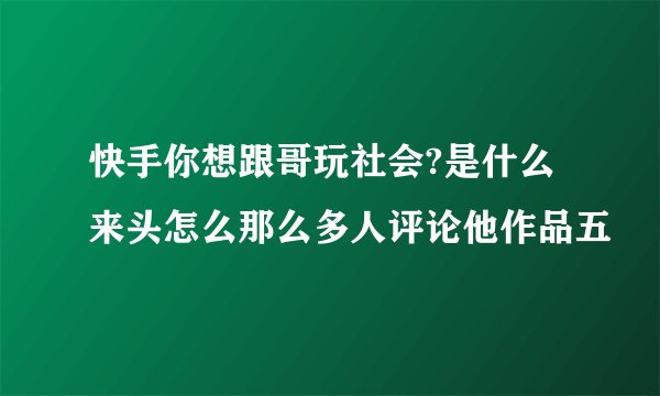 快手你想跟哥玩社会?是什么来头怎么那么多人评论他作品五